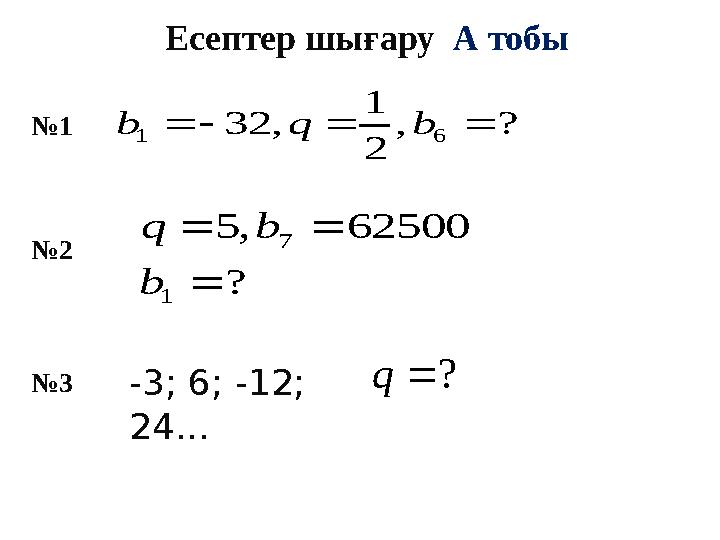 ? , 2 1 , 32 6 1     b q b ? 62500 , 5 1 7    b b qЕсептер шығару А тобы № 1 № 2 ?  q № 3 -3; 6; -12; 24..