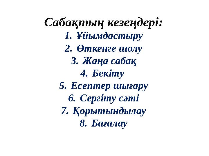 Сабақтың кезеңдері: 1. Ұйымдастыру 2. Өткенге шолу 3. Жаңа сабақ 4. Бекіту 5. Есептер шығару 6. Сергіту сәті 7. Қорытындылау 8.