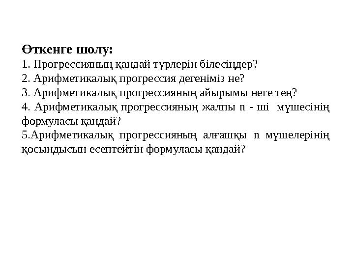 Өткенге шолу: 1. Прогрессияның қандай түрлерін білесіңдер? 2. Арифметикалық прогрессия дегеніміз не? 3. Арифметикалық прогресс