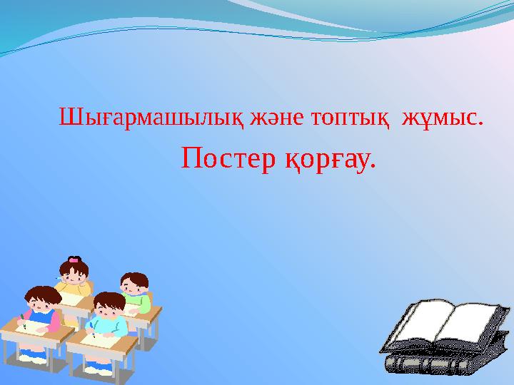 Шығармашылық және топтық жұмыс. Постер қорғау.