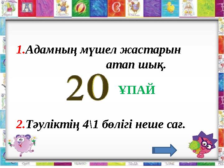 1.Адамның мүшел жастарын атап шық. 2.Тәуліктің 4\1 бөлігі неше сағ. ҰПАЙ