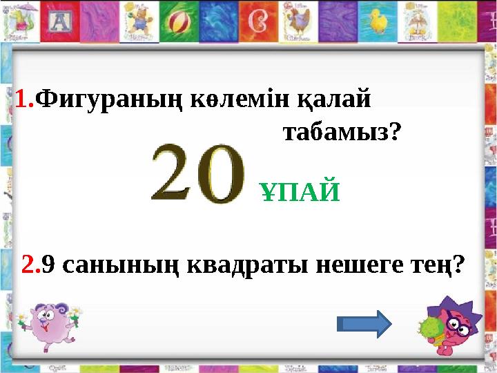1.Фигураның көлемін қалай табамыз? 2.9 санының квадраты нешеге тең? ҰПАЙ
