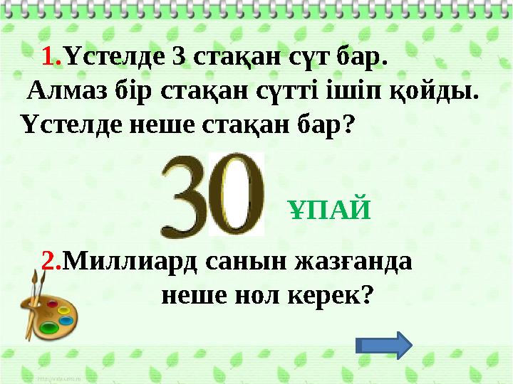1.Үстелде 3 стақан сүт бар. Алмаз бір стақан сүтті ішіп қойды. Үстелде неше стақан бар? 2.Миллиард санын жазғанда
