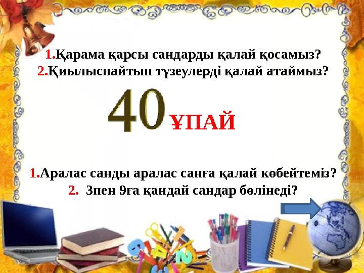 1.Қарама қарсы сандарды қалай қосамыз? 2.Қиылыспайтын түзеулерді қалай атаймыз? 1.Аралас санды аралас санға қалай көбейтеміз? 2.