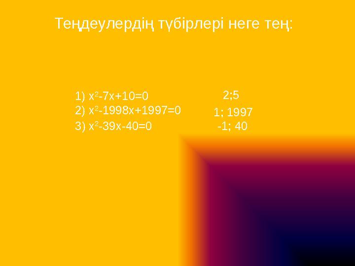 Теңдеулердің түбірлері неге тең: 1) x 2 -7x+10=0 2) x 2 -1998x+1997=0 3) x 2 -39x-40=0 2;5 1; 1997 -1; 40