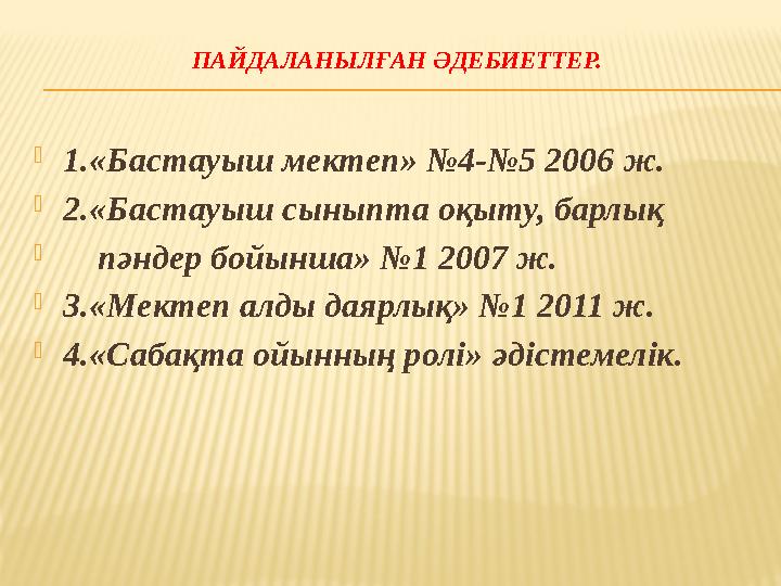 ПАЙДАЛАНЫЛ ҒАН ӘДЕБИЕТТЕР. 1.«Бастауыш мектеп» №4-№5 2006 ж. 2.«Бастауыш сыныпта оқыту, барлық  пәндер бойынша» №1 2007