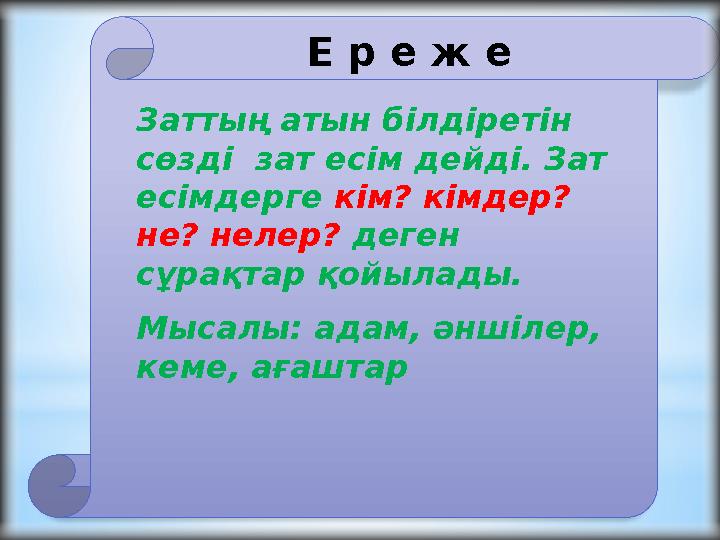 Е р е ж е Заттың атын білдіретін сөзді зат есім дейді. Зат есімдерге кім? кімдер? не? нелер? деген сұрақтар қойылады. Мыса