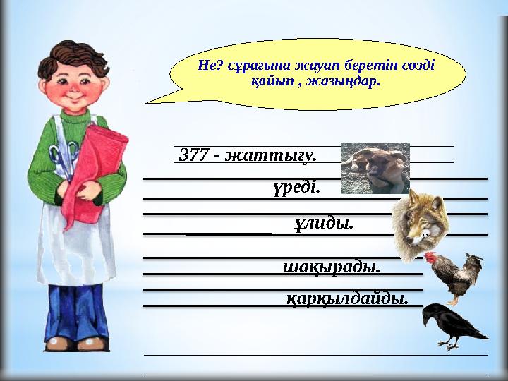 Не? сұрағына жауап беретін сөзді қойып , жазыңдар. ұлиды. 377 - жаттығу. қарқылдайды. шақырады. үреді.