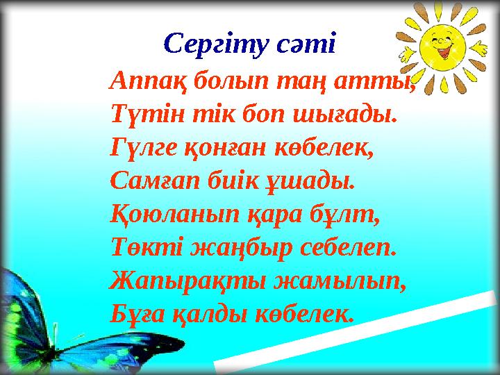 Аппақ болып таң атты, Түтін тік боп шығады. Гүлге қонған көбелек, Самғап биік ұшады. Қоюланып қара бұлт, Төкті жаңбыр себелеп. Ж