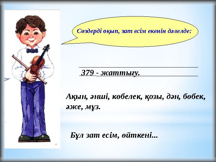 Сөздерді оқып, зат есім екенін дәлелде: 379 - жаттығу. Ақын, әнші, көбелек, қозы, дән, бөбек, әже, мұз. Бұ