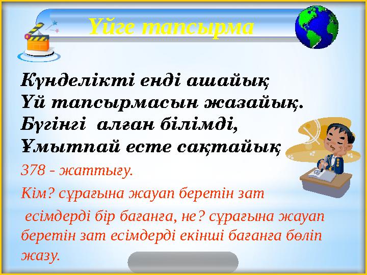 Үйге тапсырма Күнделікті енді ашайық Үй тапсырмасын жазайық. Бүгінгі алған білімді, Ұмытпай есте сақтайық . 378 - жаттығу.