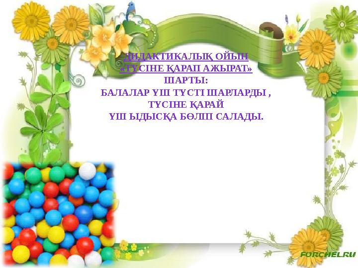 ДИДАКТИКАЛЫҚ ОЙЫН «ТҮСІНЕ ҚАРАП АЖЫРАТ» ШАРТЫ: БАЛАЛАР ҮШ ТҮСТІ ШАРЛАРДЫ , ТҮСІНЕ ҚАРАЙ ҮШ ЫДЫСҚА БӨЛІП САЛАДЫ.