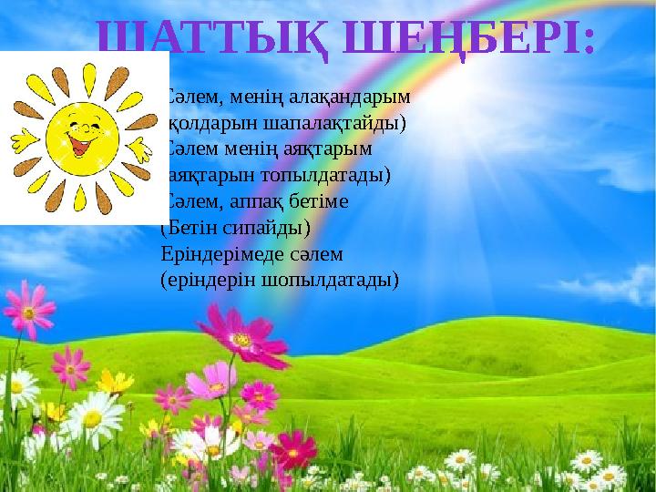 Сәлем, менің алақандарым (қолдарын шапалақтайды) Сәлем менің аяқтарым (аяқтарын топылдатады) Сәлем, аппақ бетіме (Бетін сипайды)