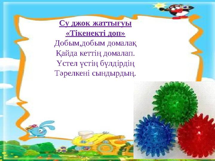 Су джок жаттығуы «Тікенекті доп» Добым,добым домалақ Қайда кеттің домалап. Үстел үстің бүлдірдің Тәрелкені сындырдың.
