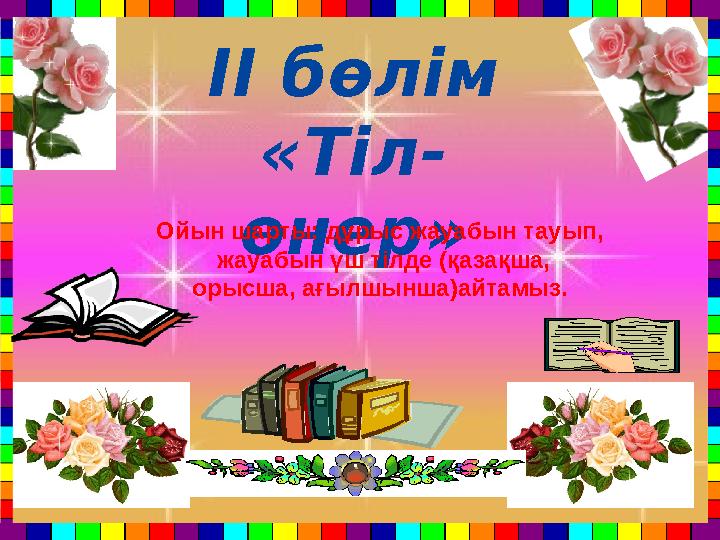ІІ бөлім «Тіл- өнер» Ойын шарты: дұрыс жауабын тауып, жауабын үш тілде (қазақша, орысша, ағылшынша)айтамыз.