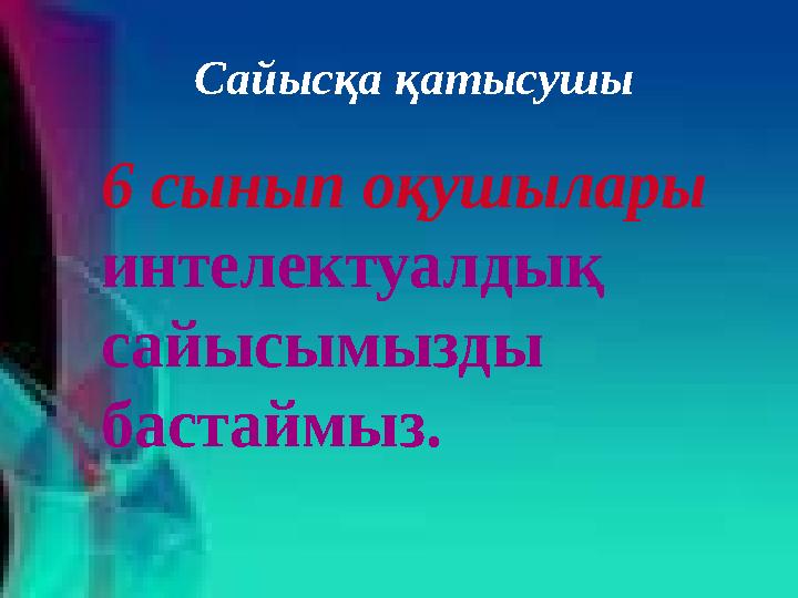Сайысқа қатысушы 6 сынып оқушылары интелектуалдық сайысымызды бастаймыз.