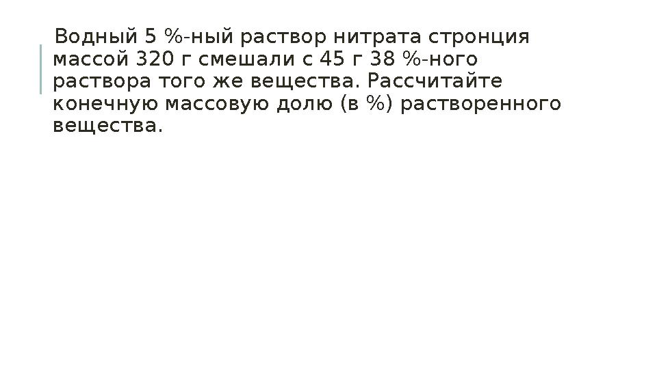 Водный 5 %-ный раствор нитрата стронция массой 320 г смешали с 45 г 38 %-ного раствора того же вещества. Рассчитайте конечн