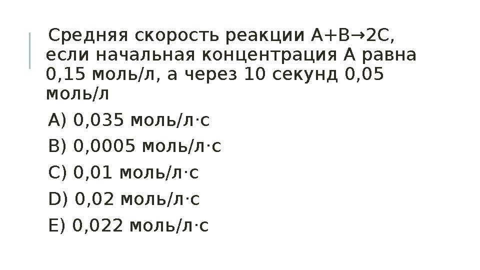 Средняя скорость реакции А+В→2С, если начальная концентрация А равна 0,15 моль/л, а через 10 секунд 0,05 моль/л A) 0,035