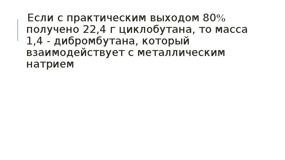 Если с практическим выходом 80  получено 22,4 г циклобутана, то масса 1,4 - дибромбутана, который взаимодействует с метал