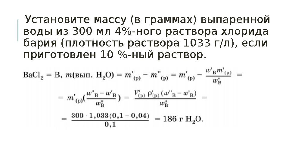 Установите массу (в граммах) выпаренной воды из 300 мл 4%-ного раствора хлорида бария (плотность раствора 1033 г/л), если п