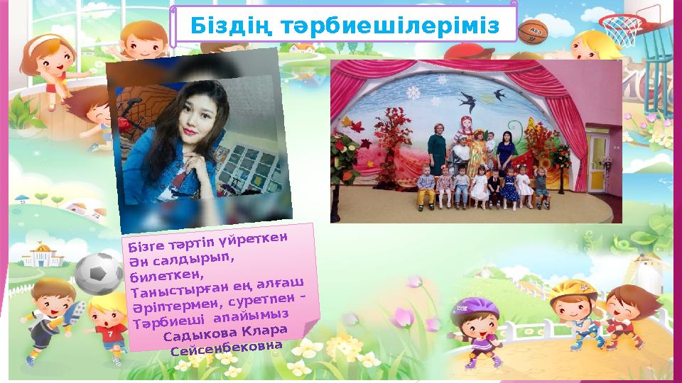 Біздің тәрбиешілеріміз Бізге тәртіп үйреткен Ән салдырып, билеткен, Таныстырған ең алғаш Әріптермен, суретпе