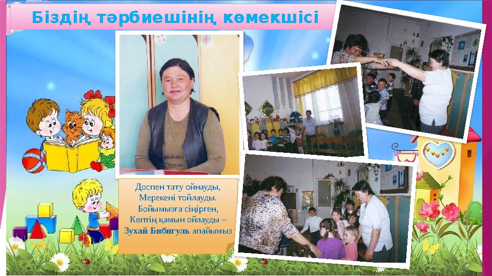 Біздің тәрбиешінің көмекшісі Доспен тату ойнауды, Мерекені тойлауды. Бойымызға сіңірген, Көптің қамын ойлауды