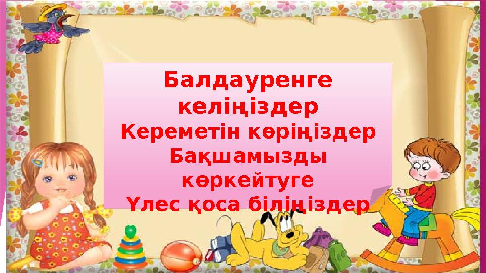 Балдауренге келіңіздер Кереметін көріңіздер Бақшамызды көркейтуге Үлес қоса біліңіздер