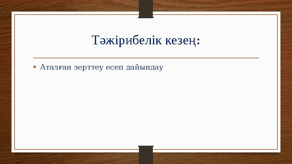 Тәжірибелік кезең: •Аталған зерттеу есеп дайындау