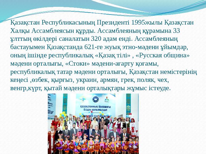 Қазақстан Республикасының Президенті 1995жылы Қазақстан Халқы Ассамблеясын құрды. Ассамблеяның құрамына 33 ұлттың өкілдері сан