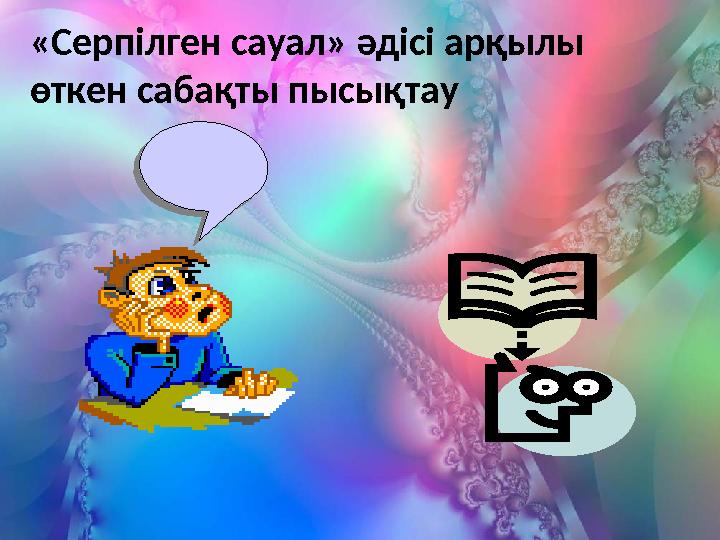 «Серпілген сауал» әдісі арқылы өткен сабақты пысықтау