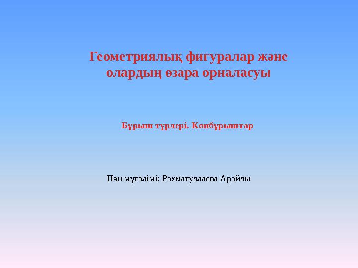 Геометриялық фигуралар және олардың өзара орналасуы Бұрыш түрлері. Көпбұрыштар Пән мұғалімі: Рахматуллаева Арайлы