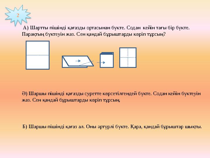 А) Шартты пішінді қағазды ортасынан бүкте. Содан кейін тағы бір бүкте. Парақтың бүктеуін жаз. Сен қандай бұрыштарды көріп тұ