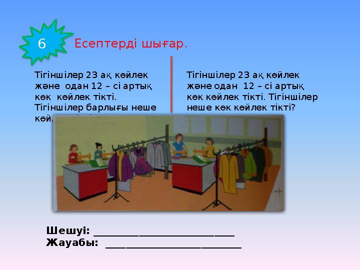 6 Есептерді шығар. Тігіншілер 23 ақ көйлек және одан 12 – сі артық көк көйлек тікті. Тігіншілер барлығы неше көйлек тікт