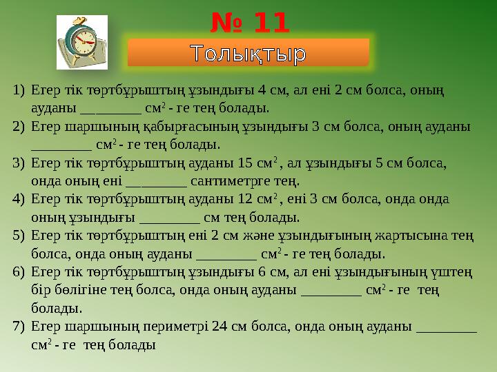 № 11 Толықтыр 1) Егер тік төртбұрыштың ұзындығы 4 см, ал ені 2 см болса, оның ауданы ________ см 2 - ге тең болады. 2) Егер