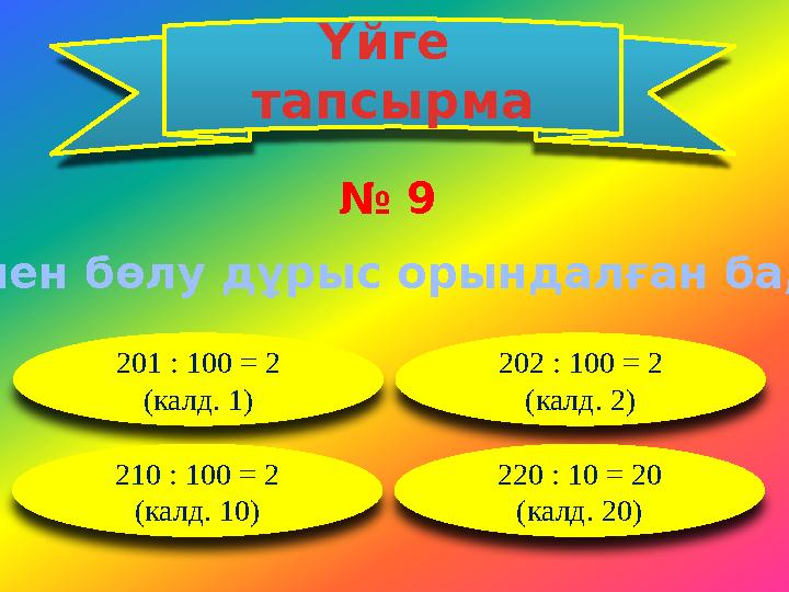 Үйге тапсырма № 9 Қалдықпен бөлу дұрыс орындалған ба, тексер: 201 : 100 = 2 (калд. 1) 202 : 100 = 2 (калд. 2) 210 : 100