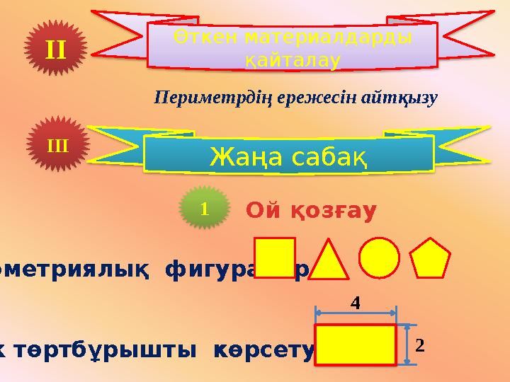 ІІ Өткен материалдарды қайталау Периметрдің ережесін айтқызу ІІІ Жаңа сабақ 1 Ой қозғау Геометриялық фигуралар Тік төртбұр