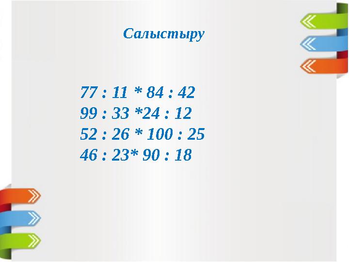 Салыстыру 77 : 11 * 84 : 42 99 : 33 *24 : 12 52 : 26 * 100 : 25 46 : 23* 90 : 18