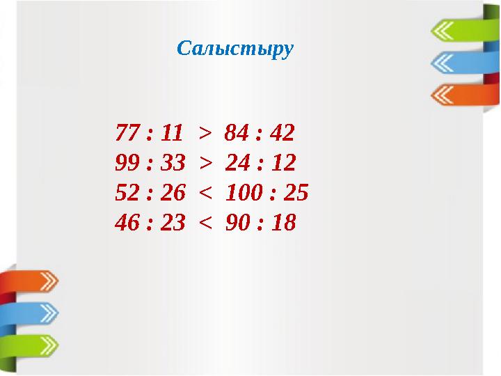Салыстыру 77 : 11 > 84 : 42 99 : 33 > 24 : 12 52 : 26 < 100 : 25 46 : 23 < 90 : 18
