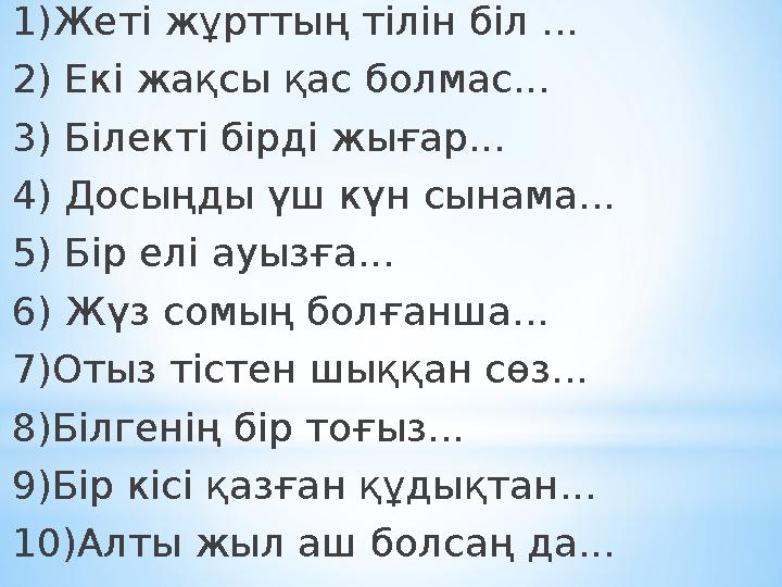 1)Жеті жұрттың тілін біл ... 2) Екі жақсы қас болмас... 3) Білекті бірді жығар... 4) Досыңды үш күн сынама... 5) Бір елі ауызға.