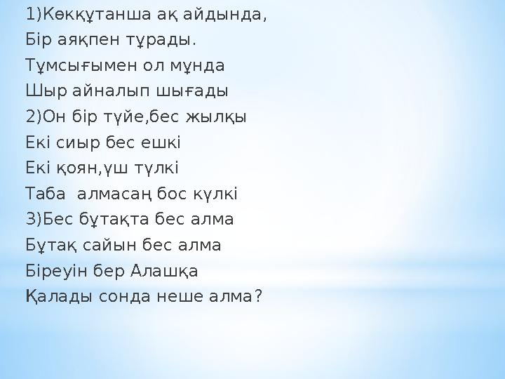 1 )Көкқұтанша ақ айдында, Бір аяқпен тұрады. Тұмсығымен ол мұнда Шыр айналып шығады 2)Он бір түйе,бес жылқы Екі сиыр бес ешкі