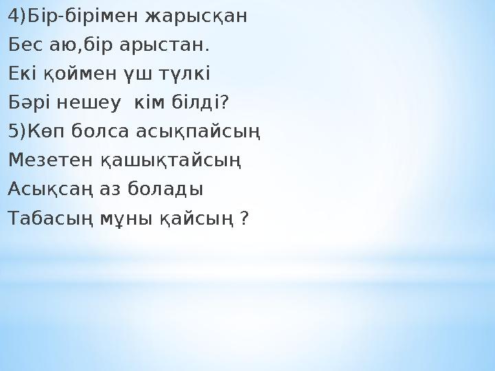 4)Бір-бірімен жарысқан Бес аю,бір арыстан. Екі қоймен үш түлкі Бәрі нешеу кім білді ? 5)Көп болса асықпайсың Мезетен қашықтайсы