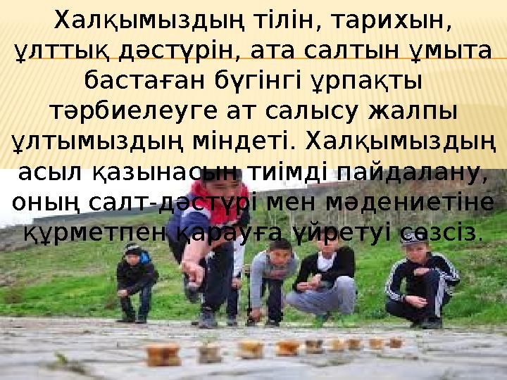 Халқымыздың тiлiн, тарихын, ұлттық дәстүрін, ата салтын ұмыта бастаған бүгiнгi ұрпақты тәрбиелеуге ат салысу жалпы ұлтымызды