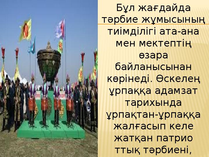 Бұл жағдайда тәрбие жұмысының тиімділігі ата-ана мен мектептің өзара байланысынан көрінеді. Өскелең ұрпаққа адамзат тари