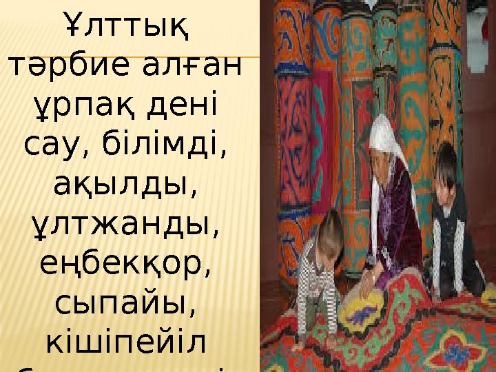 Ұлттық тәрбие алған ұрпақ дені сау, білімді, ақылды, ұлтжанды, еңбекқор, сыпайы, кішіпейіл болып өседі. Сондықтан да
