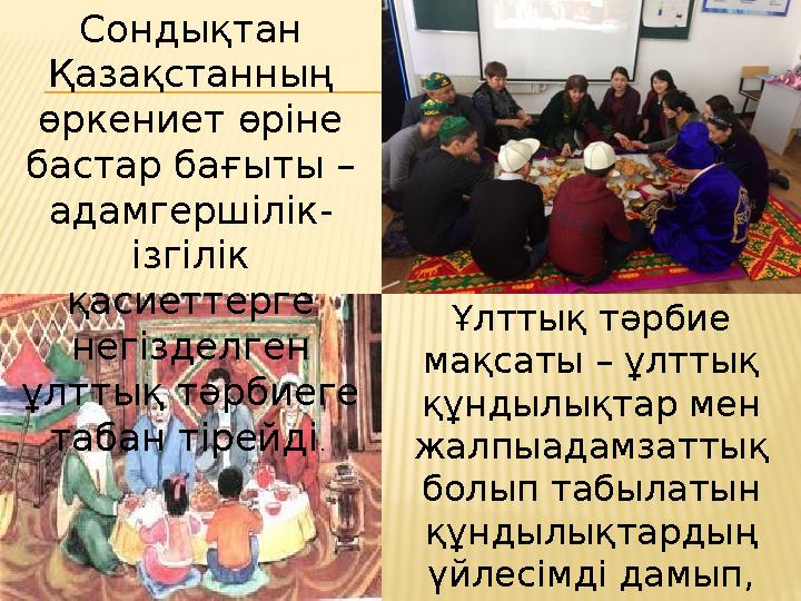 Сондықтан Қазақстанның өркениет өріне бастар бағыты – адамгершілік- ізгілік қасиеттерге негізделген ұлттық тәрбиеге таба
