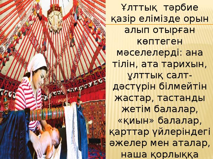 Ұлттық тәрбие қазір елімізде орын алып отырған көптеген мәселелерді: ана тілін, ата тарихын, ұлттық салт- дәстүрін білмей