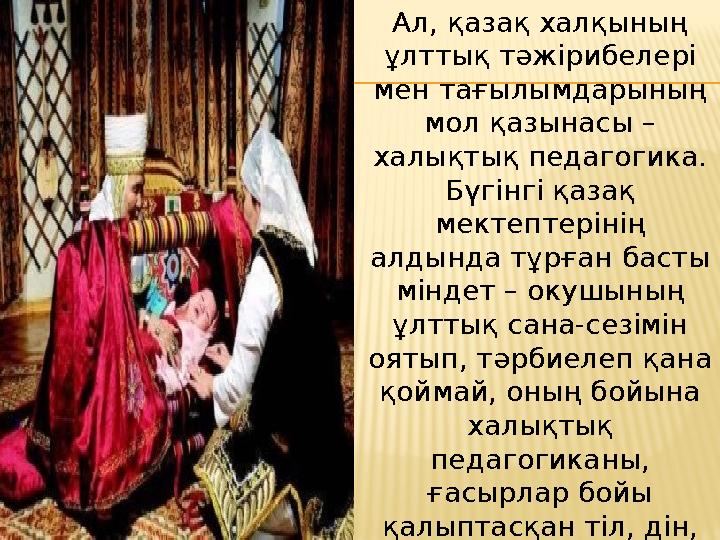 Ал, қазақ халқының ұлттық тәжірибелері мен тағылымдарының мол қазынасы – халықтық педагогика. Бүгiнгi қазақ мектептерінің