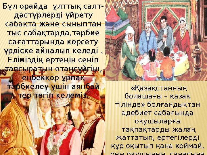 Бұл орайда ұлттық салт- дәстүрлерді үйрету сабақта және сыныптан тыс сабақтарда,тәрбие сағаттарында көрсету үрдіске айналып