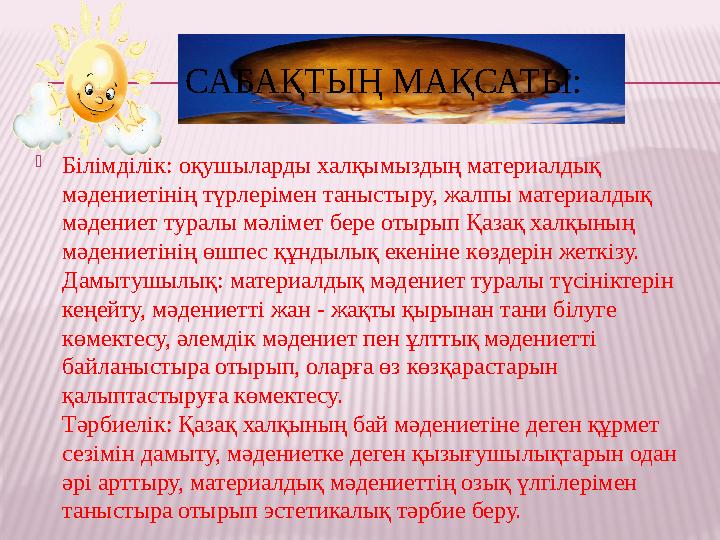 САБАҚТЫҢ МАҚСАТЫ:  Білімділік: оқушыларды халқымыздың материалдық мәдениетінің түрлерімен таныстыру, жалпы материалдық мәдени