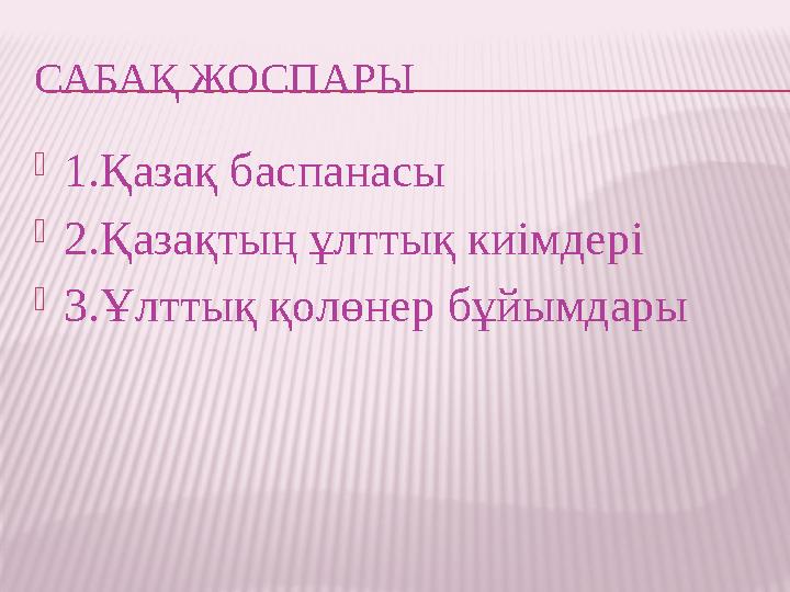 САБАҚ ЖОСПАРЫ  1.Қазақ баспанасы  2.Қазақтың ұлттық киімдері  3.Ұлттық қолөнер бұйымдары